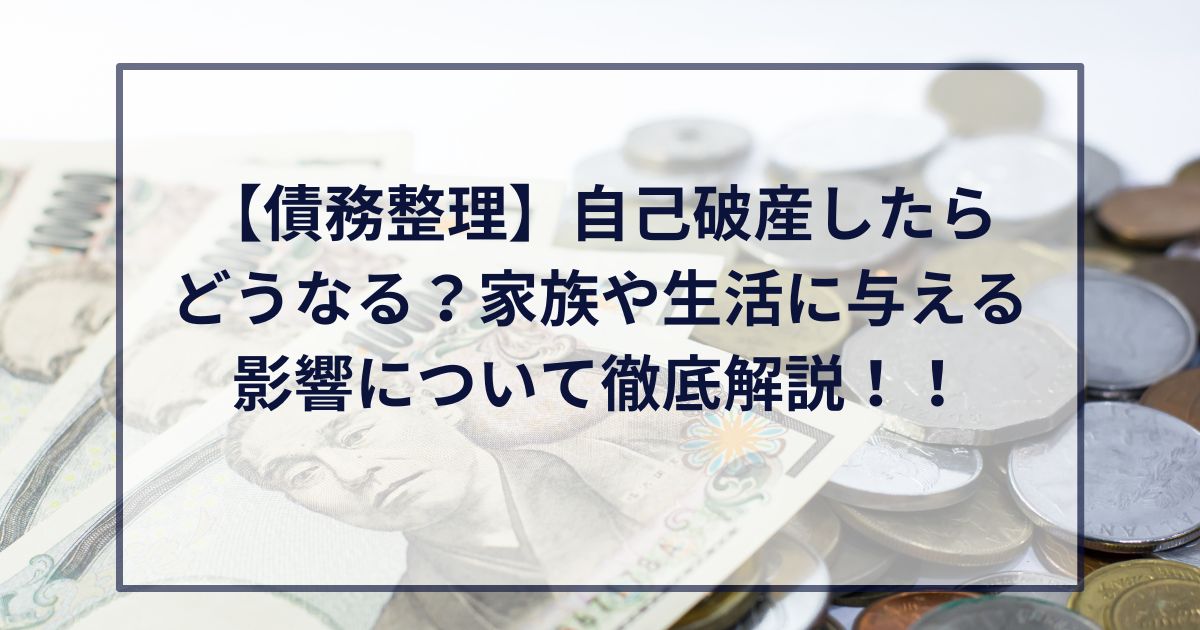 【債務整理】自己破産したらどうなる？家族や生活に与える影響について徹底解説！！