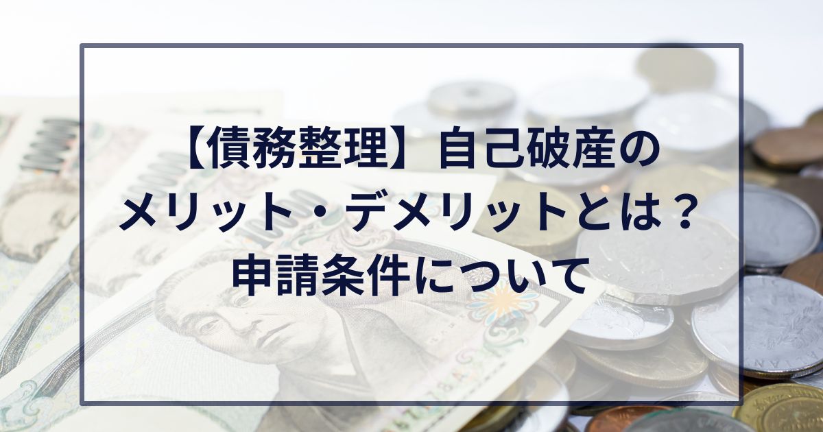 【債務整理】自己破産のメリット・デメリットとは？申請条件について